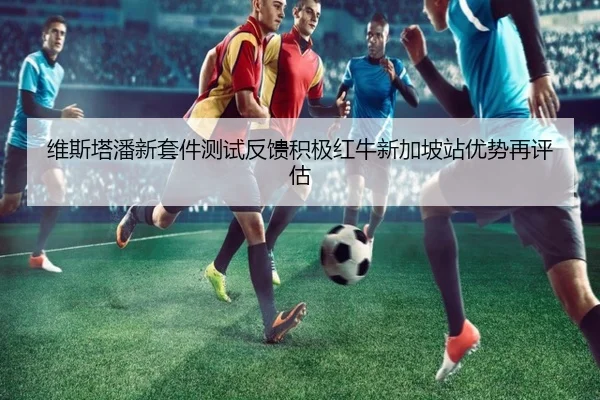 维斯塔潘新套件测试反馈积极红牛新加坡站优势再评估（LEYU）
